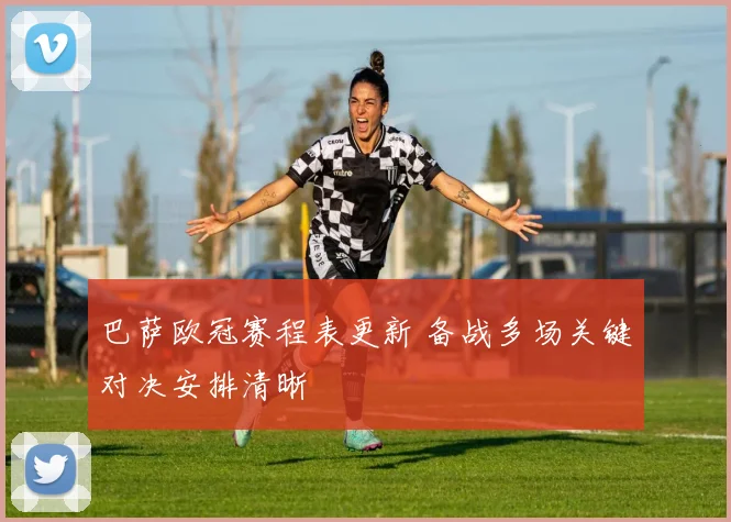 巴萨欧冠赛程表更新 备战多场关键对决安排清晰