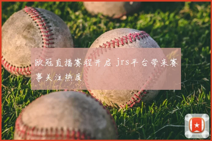 欧冠直播赛程开启 jrs平台带来赛事关注热度