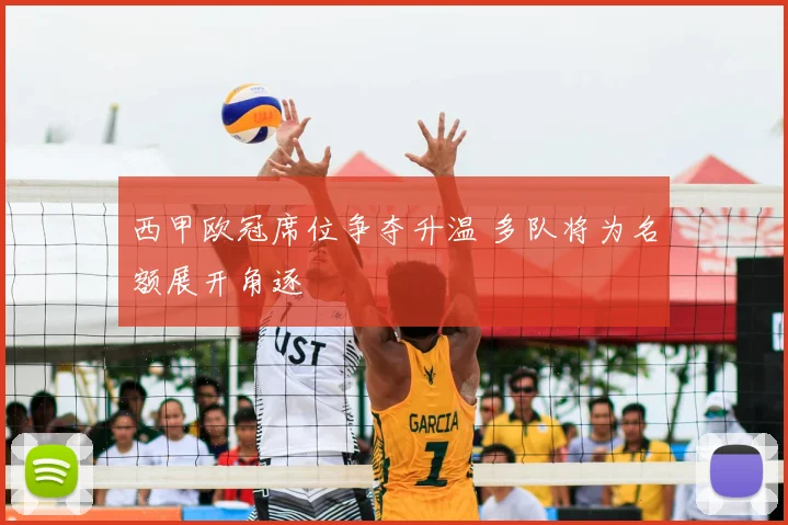 西甲欧冠席位争夺升温 多队将为名额展开角逐