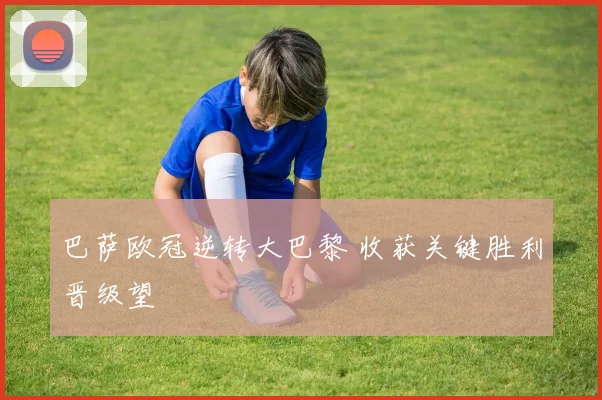 巴萨欧冠逆转大巴黎 收获关键胜利晋级望
